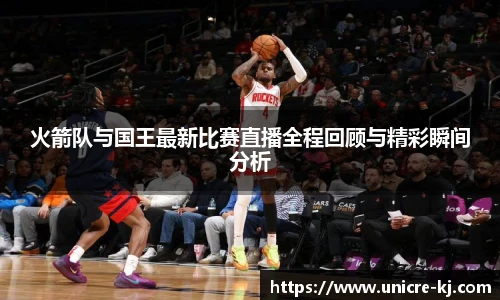 火箭队与国王最新比赛直播全程回顾与精彩瞬间分析