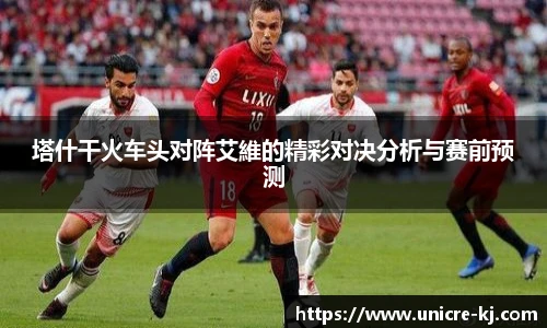 塔什干火车头对阵艾維的精彩对决分析与赛前预测